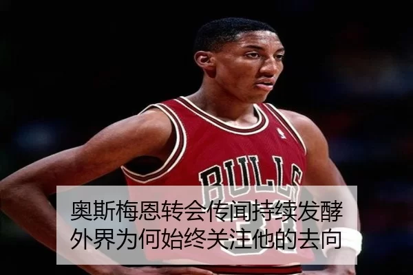 奥斯梅恩转会传闻持续发酵 外界为何始终关注他的去向