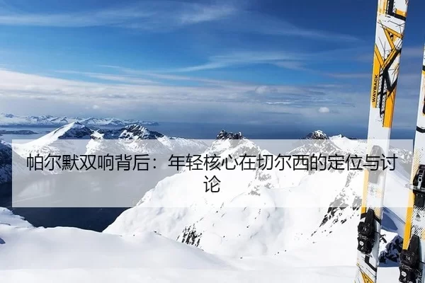 帕尔默双响背后：年轻核心在切尔西的定位与讨论
