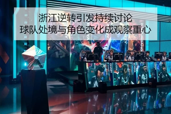 浙江逆转引发持续讨论 球队处境与角色变化成观察重心